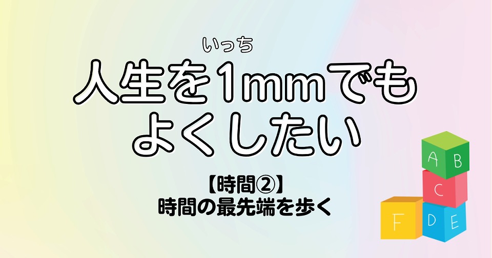 人生を1mmでもよくしたい　時間②時間の最先端を歩く